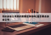 你的创业公司真的需要区块链吗[是否要去创业公司]