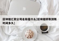 区块链汇款公司名称是什么[区块链转账到账时间多久]