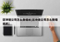 区块链公司怎么做墙纸[区块链公司怎么做墙纸的]