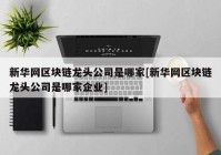 新华网区块链龙头公司是哪家[新华网区块链龙头公司是哪家企业]