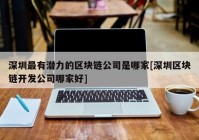 深圳最有潜力的区块链公司是哪家[深圳区块链开发公司哪家好]