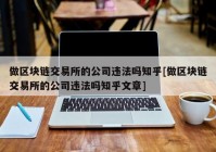 做区块链交易所的公司违法吗知乎[做区块链交易所的公司违法吗知乎文章]