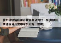 赣州区块链应用开发哪家公司好一些[赣州区块链应用开发哪家公司好一些呢]