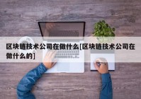 区块链技术公司在做什么[区块链技术公司在做什么的]