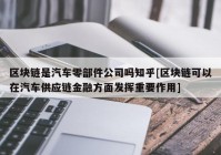 区块链是汽车零部件公司吗知乎[区块链可以在汽车供应链金融方面发挥重要作用]