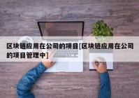 区块链应用在公司的项目[区块链应用在公司的项目管理中]