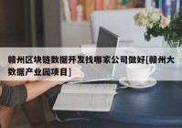 赣州区块链数据开发找哪家公司做好[赣州大数据产业园项目]