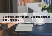 甘肃金融区块链平台公司[甘肃金融控股集团有限公司董事长]