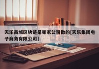 天乐商城区块链是哪家公司做的[天乐集团电子商务有限公司]