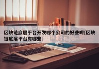 区块链底层平台开发哪个公司的好些呢[区块链底层平台有哪些]