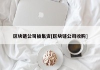 区块链公司被集资[区块链公司收购]