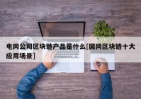 电网公司区块链产品是什么[国网区块链十大应用场景]