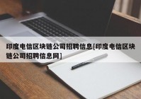 印度电信区块链公司招聘信息[印度电信区块链公司招聘信息网]