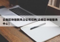 云南区块链新风口公司招聘[云南区块链服务中心]