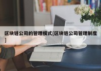 区块链公司的管理模式[区块链公司管理制度]