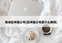 做成区块链公司[区块链公司靠什么赚钱]