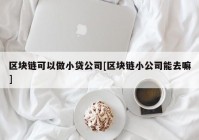 区块链可以做小贷公司[区块链小公司能去嘛]