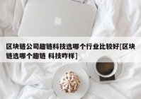 区块链公司趣链科技选哪个行业比较好[区块链选哪个趣链 科技咋样]