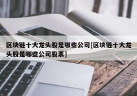 区块链十大龙头股是哪些公司[区块链十大龙头股是哪些公司股票]