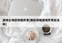 游戏公司区块链开发[做区块链游戏开发犯法吗]