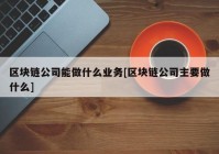 区块链公司能做什么业务[区块链公司主要做什么]