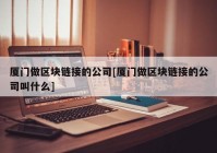 厦门做区块链接的公司[厦门做区块链接的公司叫什么]