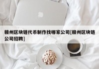 赣州区块链代币制作找哪家公司[赣州区块链公司招聘]