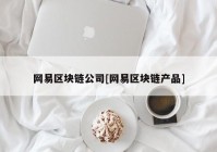 网易区块链公司[网易区块链产品]