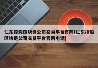 仁东控股区块链公司交易平台官网[仁东控股区块链公司交易平台官网电话]