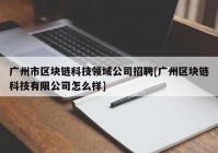 广州市区块链科技领域公司招聘[广州区块链科技有限公司怎么样]