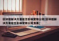 区块链解决方案能否影响营销公司[区块链解决方案能否影响营销公司发展]