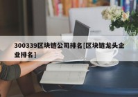 300339区块链公司排名[区块链龙头企业排名]