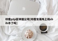 印度p2p区块链公司[印度交易所上线shib币了吗]