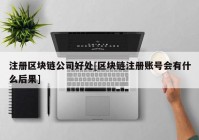 注册区块链公司好处[区块链注册账号会有什么后果]