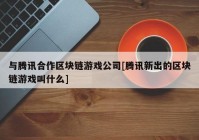 与腾讯合作区块链游戏公司[腾讯新出的区块链游戏叫什么]