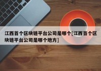 江西首个区块链平台公司是哪个[江西首个区块链平台公司是哪个地方]