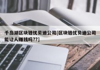 千岛湖区块链优贝迪公司[区块链优贝迪公司能让人赚钱吗??]